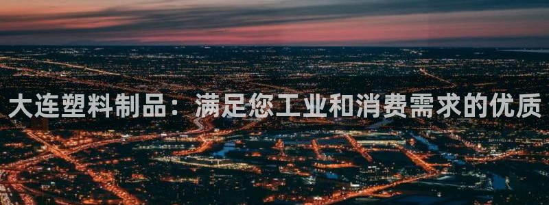 太阳集团tcy8099：大连塑料制品：满足您工业和消费需求的