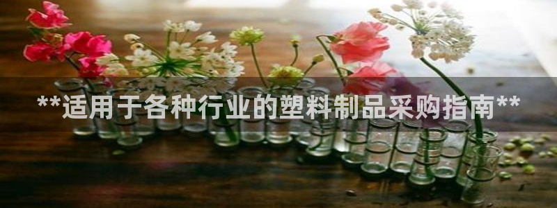 太阳成集团游戏古天乐：**适用于各种行业的塑料制品采购指南*
