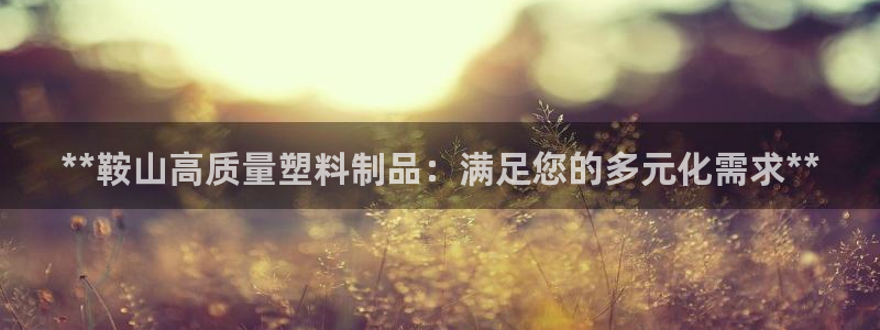 太阳集团城网址娱网首页：**鞍山高质量塑料制品：满足您的多元