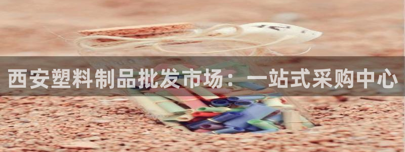 太阳集团城所有网址是多少：西安塑料制品批发市场：一站式采购中