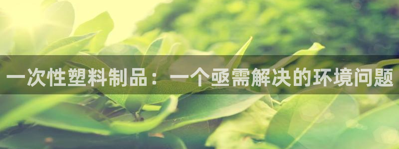太阳app官方下载：一次性塑料制品：一个亟需解决的环境问题