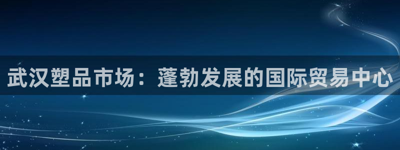 太阳集团城注册就送38welcome：武汉塑品市场：蓬勃发展