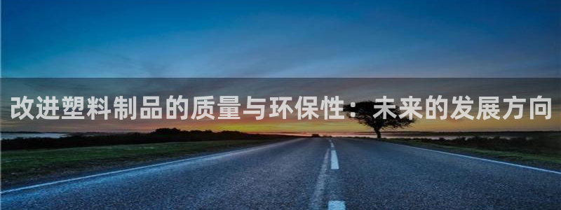 太阳集团app十佳平台怎么样：改进塑料制品的质量与环保性：未