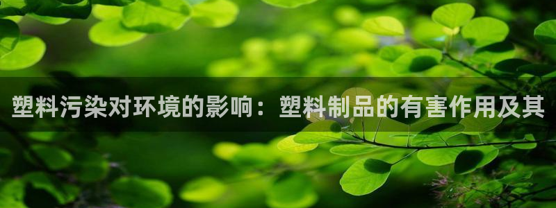 太阳c集团：塑料污染对环境的影响：塑料制品的有害作用及其