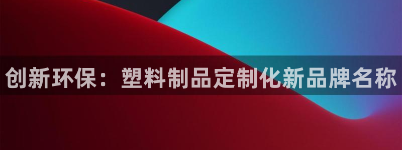 太阳集团城娱138：创新环保：塑料制品定制化新品牌名称