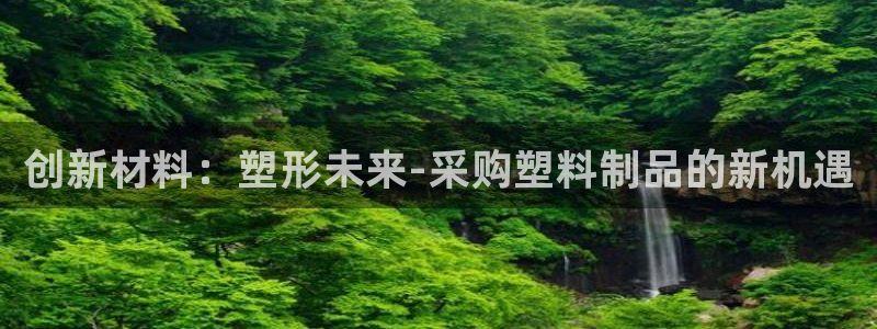 太阳集团网站入口官网：创新材料：塑形未来-采购塑料制品的新机