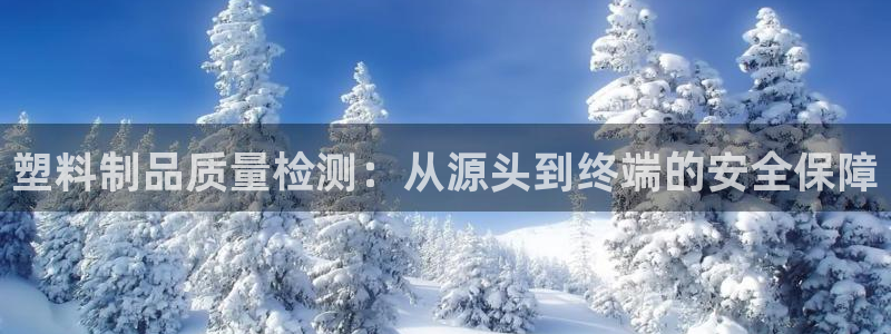 太阳集团所有网址168：塑料制品质量检测：从源头到终端的安全