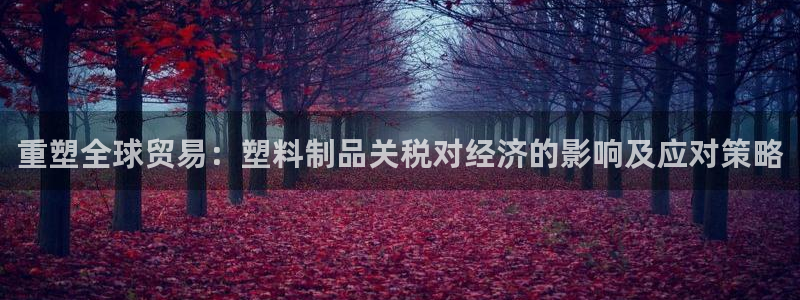 太阳集团不能提现怎么办：重塑全球贸易：塑料制品关税对经济的影