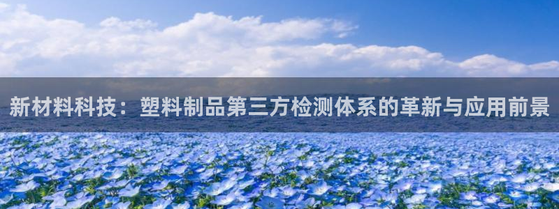 太阳app官网：新材料科技：塑料制品第三方检测体系的革新与应