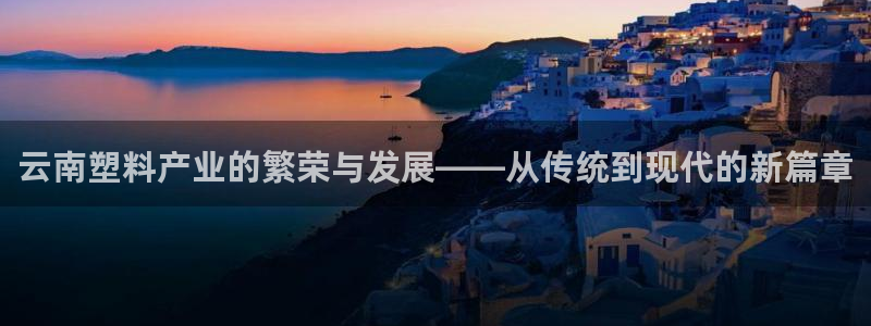 太阳成集团的官方网站：云南塑料产业的繁荣与发展——从传统到现