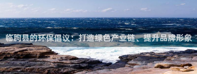 太阳集团娱乐官方网站下载：临朐县的环保倡议：打造绿色产业链、