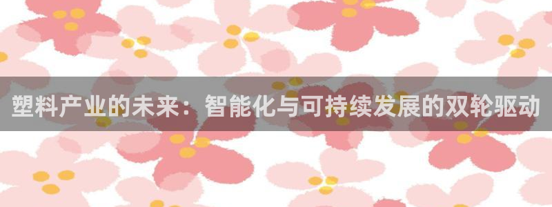 太阳集团城娱：塑料产业的未来：智能化与可持续发展的双轮驱动