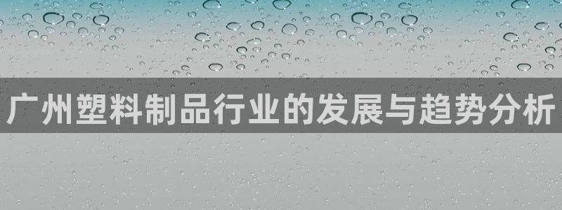 太阳国际娱乐古天乐：广州塑料制品行业的发展与趋势分析