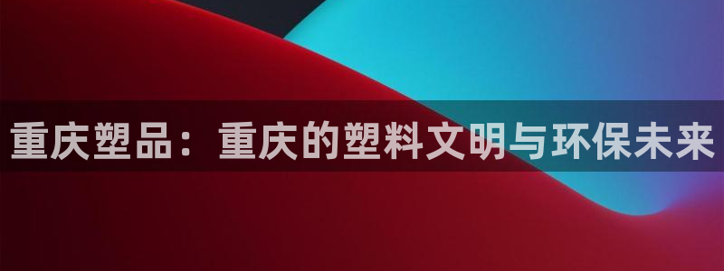 太阳成集团tyc234cc—首页欢迎您：重庆塑品：重庆的塑料
