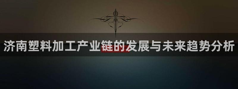 太阳集团董事长是谁?：济南塑料加工产业链的发展与未来趋势分析