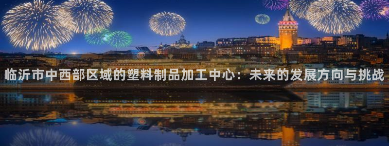 太阳集团唯一值得信赖网：临沂市中西部区域的塑料制品加工中心：