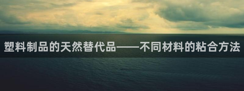 古天乐 太阳灯：塑料制品的天然替代品——不同材料的粘合方法
