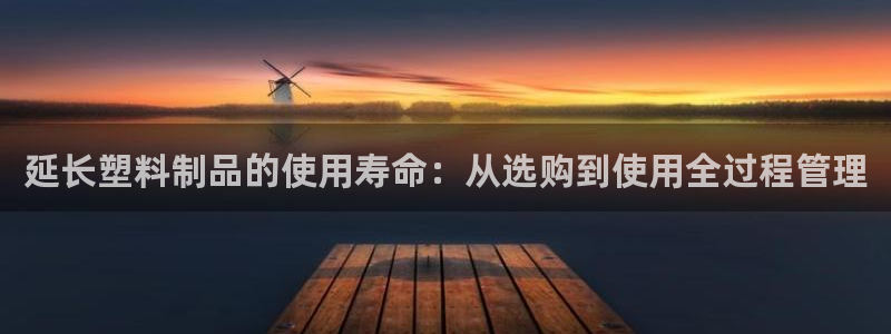 太阳成集团百度百科：延长塑料制品的使用寿命：从选购到使用全过