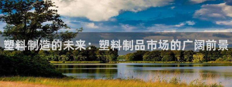 太阳集团董事长是谁?：塑料制造的未来：塑料制品市场的广阔前景