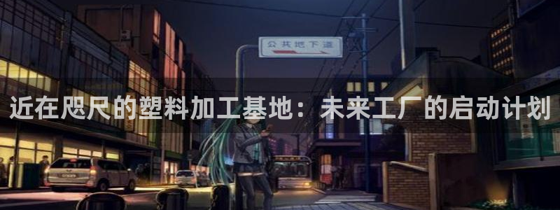 太阳集团1088vip：近在咫尺的塑料加工基地：未来工厂的启