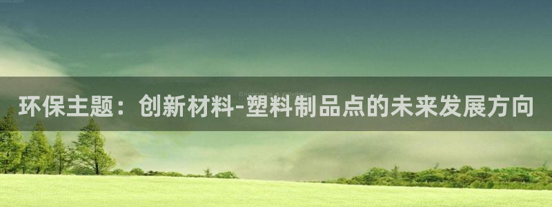 太阳成集团网站5：环保主题：创新材料-塑料制品点的未来发展方