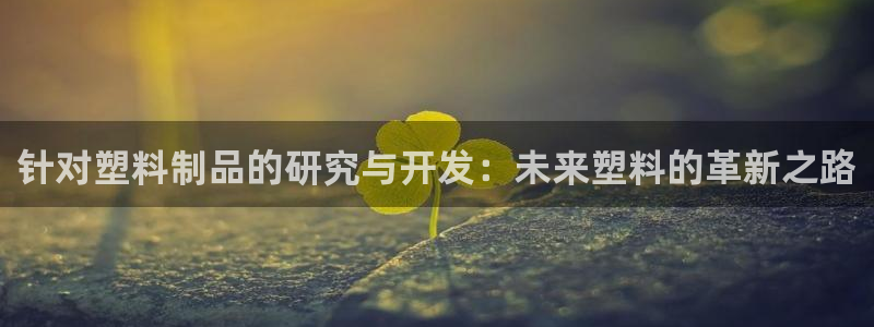 太阳集团公司董事长：针对塑料制品的研究与开发：未来塑料的革新