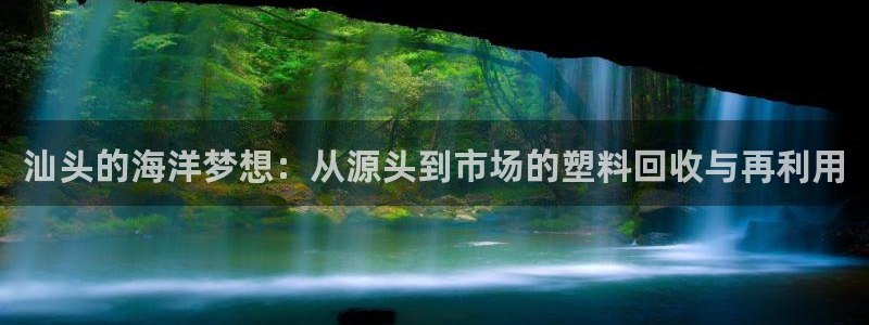 太阳2平台下载：汕头的海洋梦想：从源头到市场的塑料回收与再利