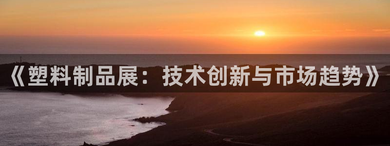 太阳成集团tyc234cc[主页]网址：《塑料制品展：技术创