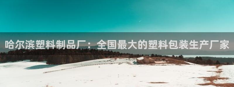 太阳集团的股价是多少：哈尔滨塑料制品厂：全国最大的塑料包装生