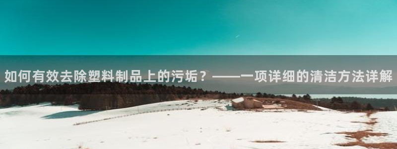 太阳成集团百度百科：如何有效去除塑料制品上的污垢？——一项详