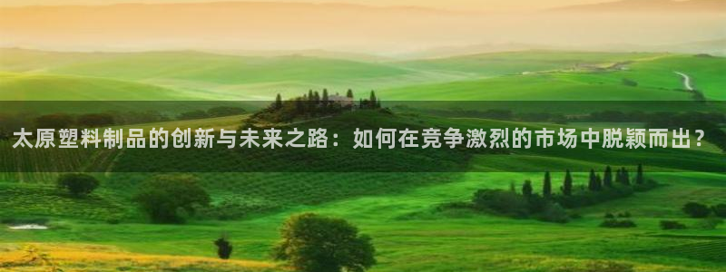 太阳集团城网址娱网：太原塑料制品的创新与未来之路：如何在竞争