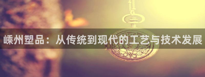 太阳集团的股价是多少：嵊州塑品：从传统到现代的工艺与技术发展
