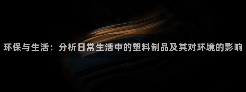 太阳集团网站游戏：环保与生活：分析日常生活中的塑料制品及其对