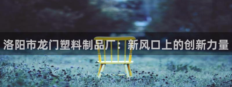 太阳集团在哪里：洛阳市龙门塑料制品厂：新风口上的创新力量