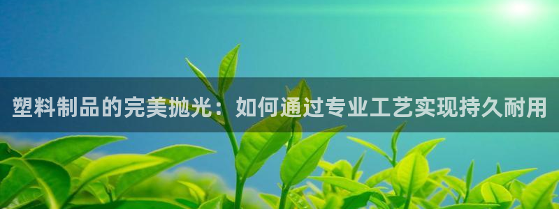 太阳集团唯一值得信赖网站是什么：塑料制品的完美抛光：如何通过