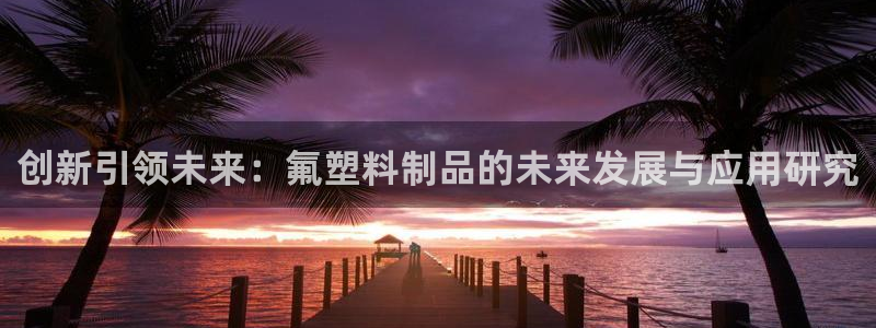 冷太阳演员表：创新引领未来：氟塑料制品的未来发展与应用研究