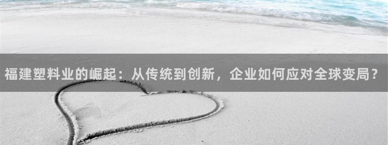 太阳集团游戏平台：福建塑料业的崛起：从传统到创新，企业如何应