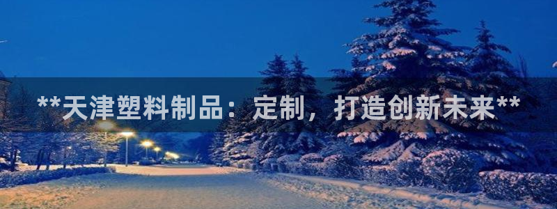 太阳集团游戏城旧版5376：**天津塑料制品：定制，打造创新