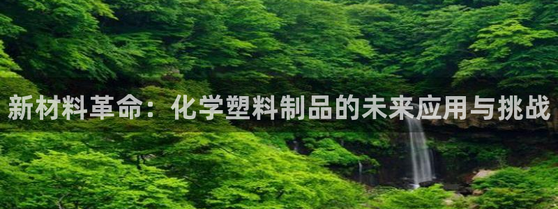 太阳成集团下载：新材料革命：化学塑料制品的未来应用与挑战