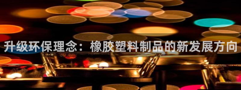 太阳集团城网官方入口：升级环保理念：橡胶塑料制品的新发展方向