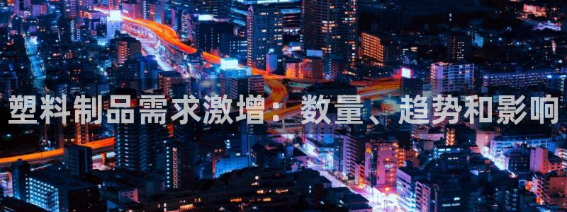 太阳集团2021备用网址：塑料制品需求激增：数量、趋势和影响