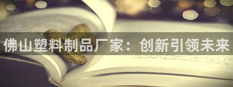 太阳gg打不开了吗：佛山塑料制品厂家：创新引领未来