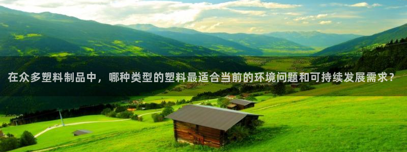 太阳集团娱乐官方网站下载：在众多塑料制品中，哪种类型的塑料最