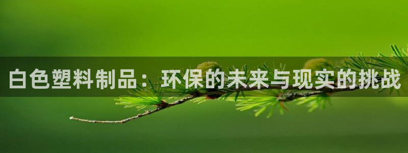 太阳成娱乐app下载：白色塑料制品：环保的未来与现实的挑战