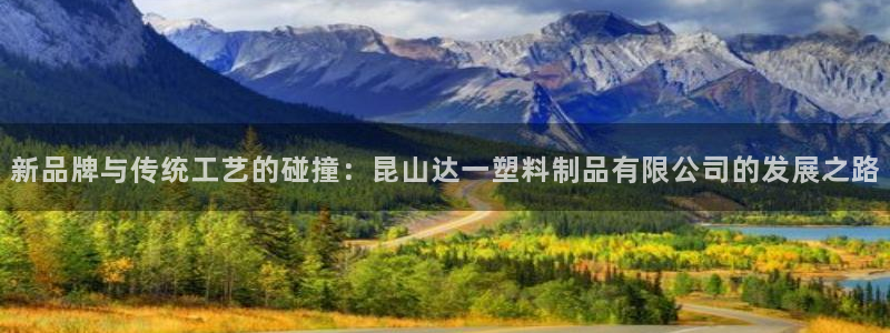 太阳集团城官方app：新品牌与传统工艺的碰撞：昆山达一塑料制