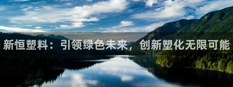 太阳集团董事长是谁：新恒塑料：引领绿色未来，创新塑化无限可能