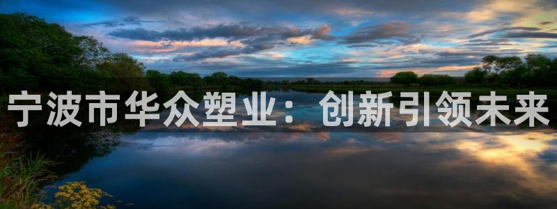 太阳集团app十佳平台是什么：宁波市华众塑业：创新引领未来