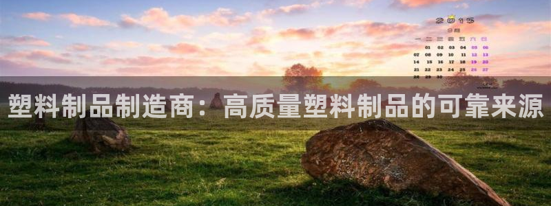 太阳app下载网址进入：塑料制品制造商：高质量塑料制品的可靠