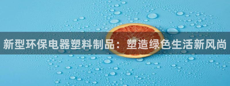 太阳成集团tyc234cc振兴：新型环保电器塑料制品：塑造绿