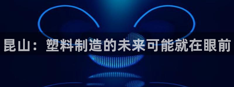 太阳集团城娱8722：昆山：塑料制造的未来可能就在眼前